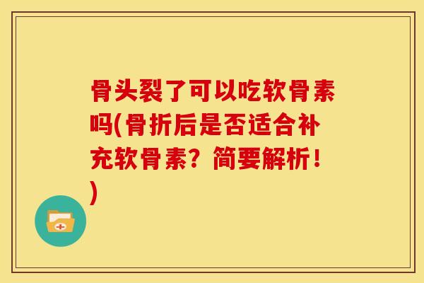 骨头裂了可以吃软骨素吗(骨折后是否适合补充软骨素？简要解析！)