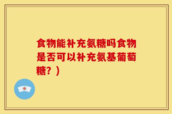 食物能补充氨糖吗食物是否可以补充氨基葡萄糖？)