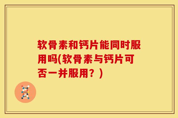 软骨素和钙片能同时服用吗(软骨素与钙片可否一并服用？)