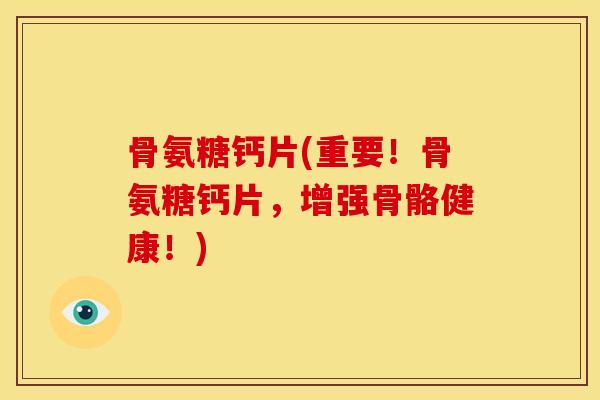 骨氨糖钙片(重要！骨氨糖钙片，增强骨骼健康！)