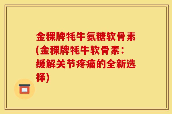 金稞牌牦牛氨糖软骨素(金稞牌牦牛软骨素：缓解关节疼痛的全新选择)