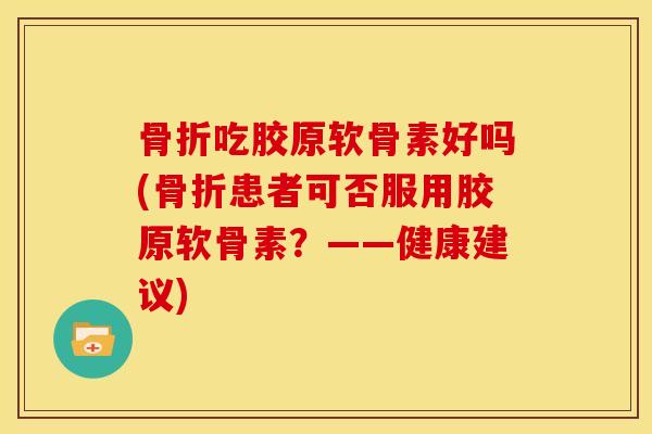 骨折吃胶原软骨素好吗(骨折患者可否服用胶原软骨素？——健康建议)