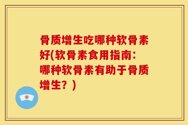 骨质增生吃哪种软骨素好(软骨素食用指南：哪种软骨素有助于骨质增生？)