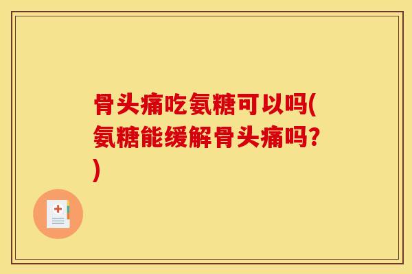 骨头痛吃氨糖可以吗(氨糖能缓解骨头痛吗？)