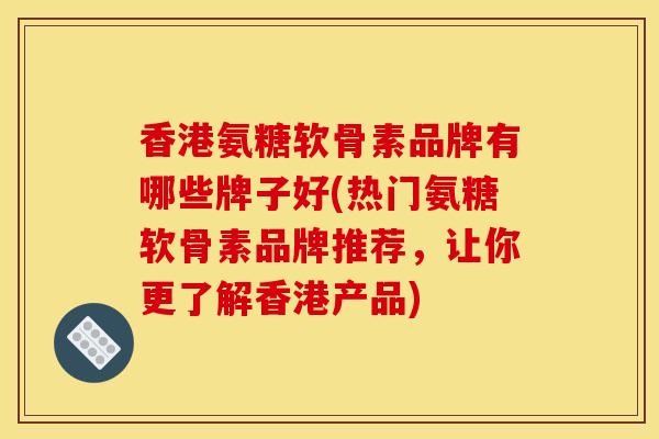 香港氨糖软骨素品牌有哪些牌子好(热门氨糖软骨素品牌推荐，让你更了解香港产品)