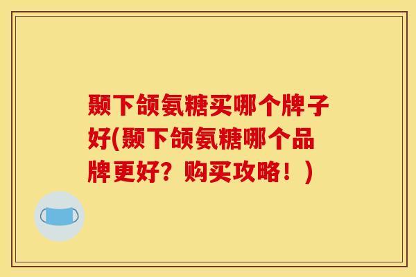 颞下颌氨糖买哪个牌子好(颞下颌氨糖哪个品牌更好？购买攻略！)