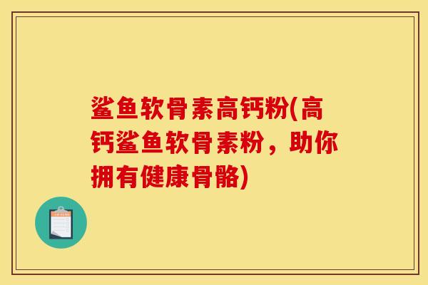 鲨鱼软骨素高钙粉(高钙鲨鱼软骨素粉，助你拥有健康骨骼)