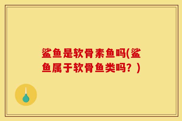 鲨鱼是软骨素鱼吗(鲨鱼属于软骨鱼类吗？)