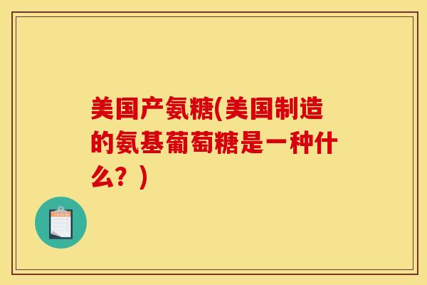 美国产氨糖(美国制造的氨基葡萄糖是一种什么？)