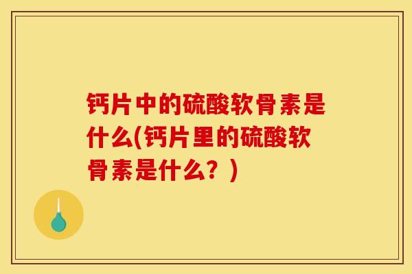 钙片中的硫酸软骨素是什么(钙片里的硫酸软骨素是什么？)