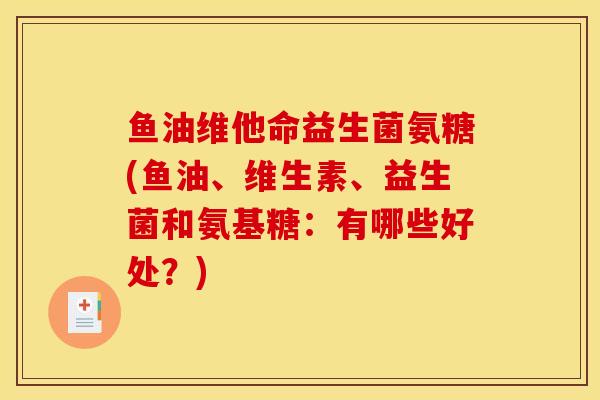 鱼油维他命益生菌氨糖(鱼油、维生素、益生菌和氨基糖：有哪些好处？)