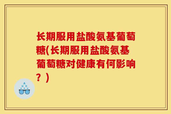 长期服用盐酸氨基葡萄糖(长期服用盐酸氨基葡萄糖对健康有何影响？)
