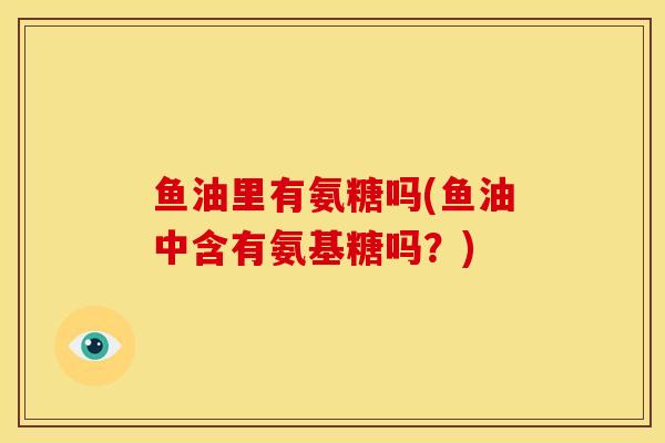 鱼油里有氨糖吗(鱼油中含有氨基糖吗？)