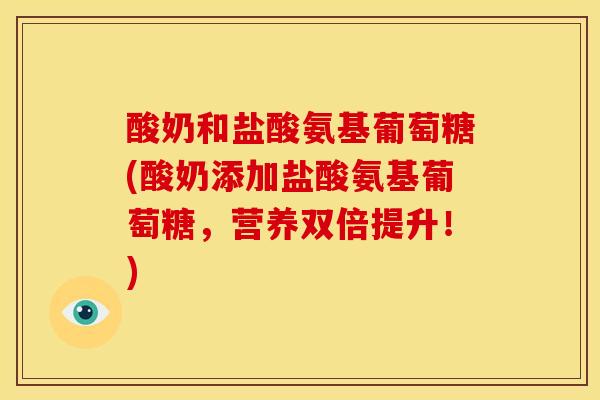 酸奶和盐酸氨基葡萄糖(酸奶添加盐酸氨基葡萄糖，营养双倍提升！)