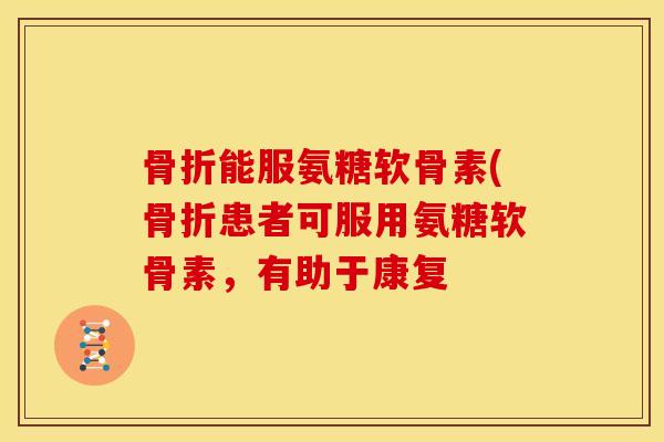 能服氨糖软骨素(患者可服用氨糖软骨素,有助于康复 能服氨糖软骨素(患者可服用氨糖软骨素,有助于康复