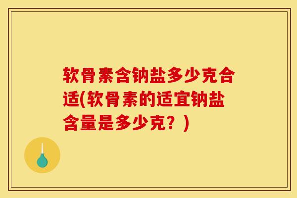软骨素含钠盐多少克合适(软骨素的适宜钠盐含量是多少克？)