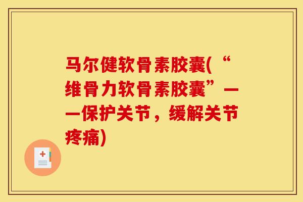 马尔健软骨素胶囊(“维骨力软骨素胶囊”——保护关节，缓解关节疼痛)