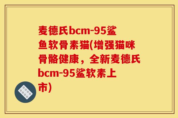 麦德氏bcm-95鲨鱼软骨素猫(增强猫咪骨骼健康，全新麦德氏bcm-95鲨软素上市)