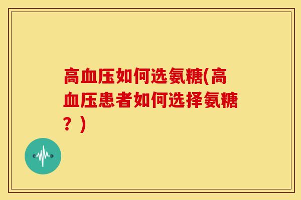 高血压如何选氨糖(高血压患者如何选择氨糖？)