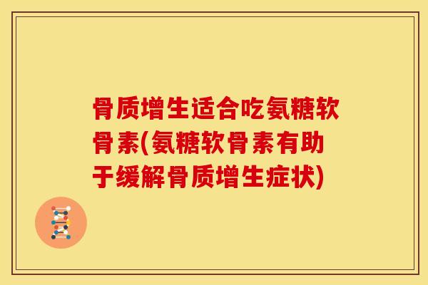 适合吃氨糖软骨素(氨糖软骨素有助于缓解症状) 适合吃氨糖软骨素(氨糖软骨素有助于缓解症状)