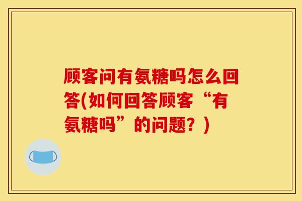 顾客问有氨糖吗怎么回答(如何回答顾客“有氨糖吗”的问题？)