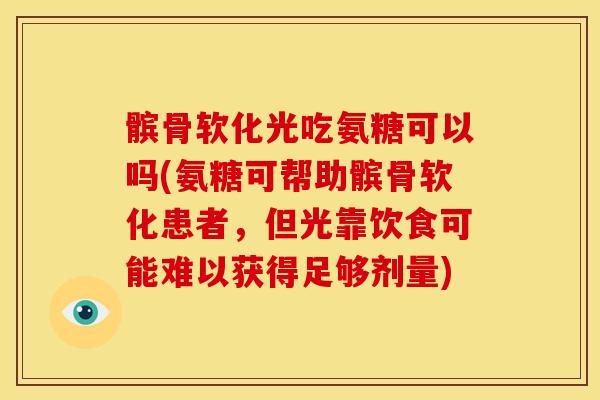 髌骨软化光吃氨糖可以吗(氨糖可帮助髌骨软化患者，但光靠饮食可能难以获得足够剂量)