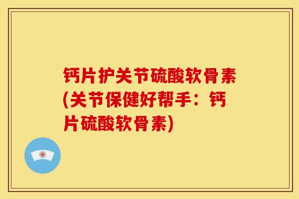 钙片护关节硫酸软骨素(关节保健好帮手：钙片硫酸软骨素)