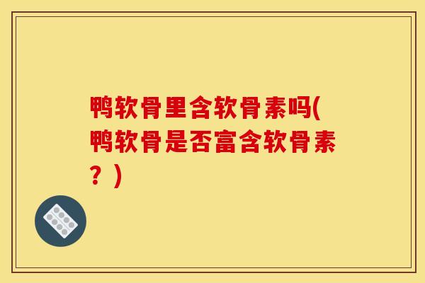 鸭软骨里含软骨素吗(鸭软骨是否富含软骨素？)