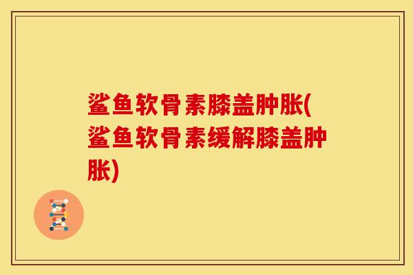 鲨鱼软骨素膝盖肿胀(鲨鱼软骨素缓解膝盖肿胀)