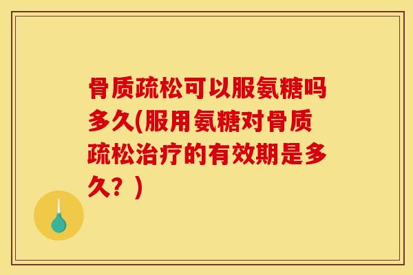 骨质疏松可以服氨糖吗多久(服用氨糖对骨质疏松治疗的有效期是多久？)