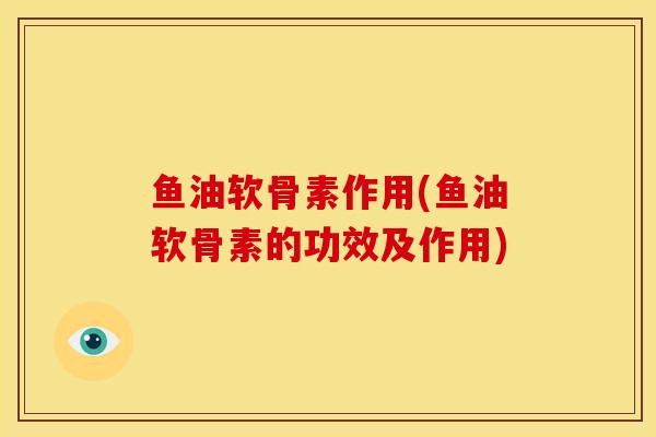 鱼油软骨素作用(鱼油软骨素的功效及作用)