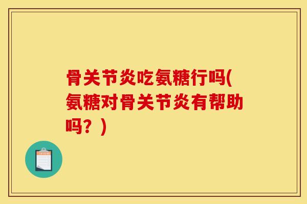 骨关节炎吃氨糖行吗(氨糖对骨关节炎有帮助吗？)