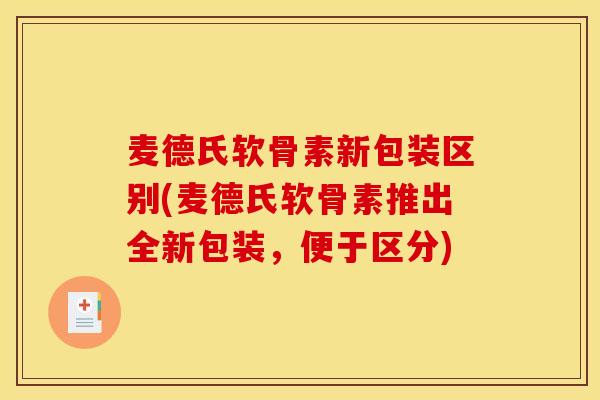麦德氏软骨素新包装区别(麦德氏软骨素推出全新包装，便于区分)