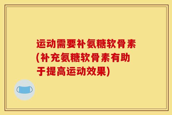 运动需要补氨糖软骨素(补充氨糖软骨素有助于提高运动效果)