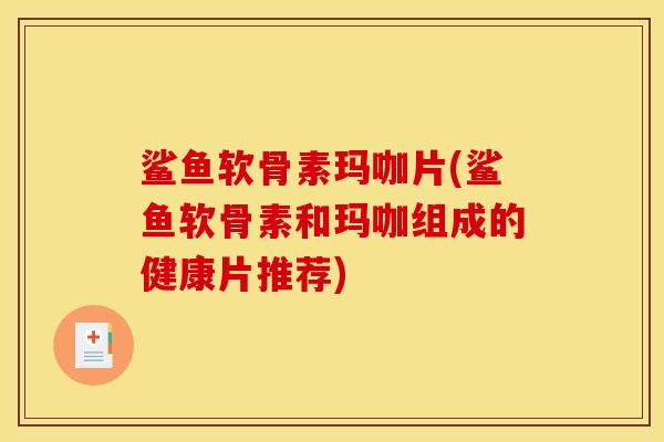 鲨鱼软骨素玛咖片(鲨鱼软骨素和玛咖组成的健康片推荐)