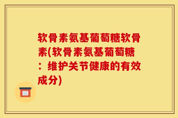 软骨素氨基葡萄糖软骨素(软骨素氨基葡萄糖：维护关节健康的有效成分)