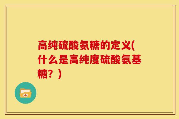 高纯硫酸氨糖的定义(什么是高纯度硫酸氨基糖？)