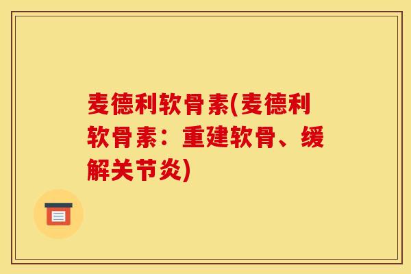 麦德利软骨素(麦德利软骨素：重建软骨、缓解关节炎)
