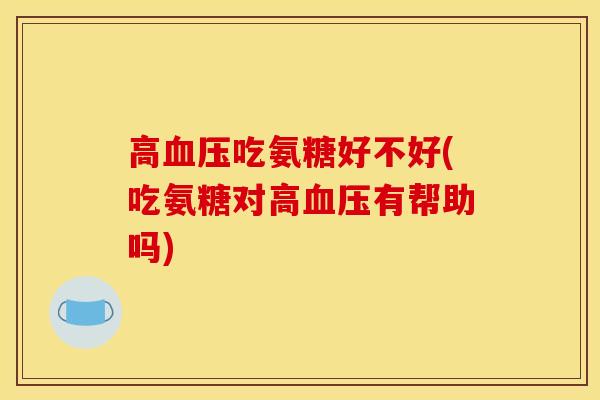 高血压吃氨糖好不好(吃氨糖对高血压有帮助吗)