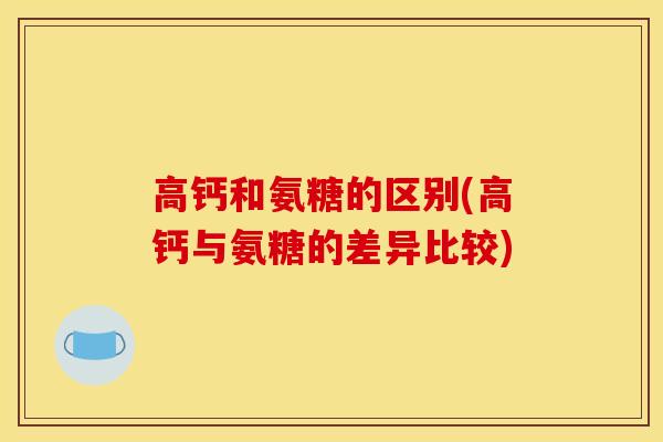 高钙和氨糖的区别(高钙与氨糖的差异比较)