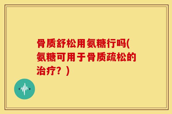 骨质舒松用氨糖行吗(氨糖可用于的?) 骨质舒松用氨糖行吗(氨糖可用于的?)