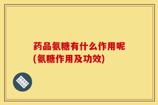 药品氨糖有什么作用呢(氨糖作用及功效)