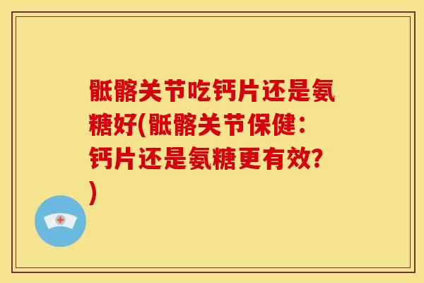 骶髂关节吃钙片还是氨糖好(骶髂关节保健：钙片还是氨糖更有效？)