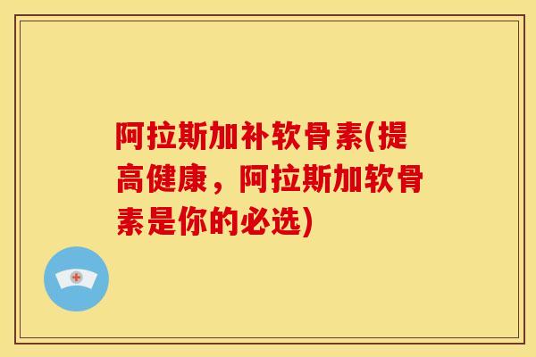 阿拉斯加补软骨素(提高健康，阿拉斯加软骨素是你的必选)