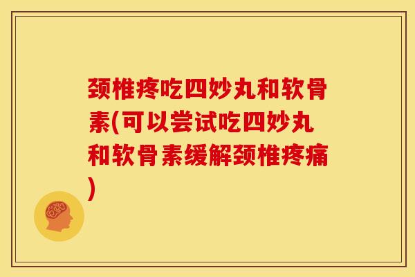 颈椎疼吃四妙丸和软骨素(可以尝试吃四妙丸和软骨素缓解颈椎疼痛)