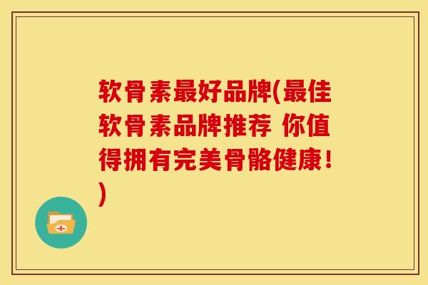 软骨素最好品牌(最佳软骨素品牌推荐 你值得拥有完美骨骼健康！)