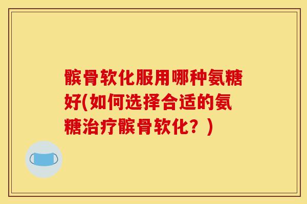 髌骨软化服用哪种氨糖好(如何选择合适的氨糖治疗髌骨软化？)