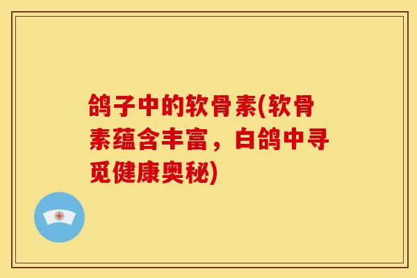 鸽子中的软骨素(软骨素蕴含丰富,白鸽中寻觅健康奥秘) 鸽子中的软骨素(软骨素蕴含丰富,白鸽中寻觅健康奥秘)