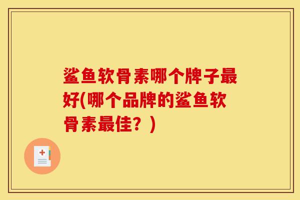 鲨鱼软骨素哪个牌子最好(哪个品牌的鲨鱼软骨素最佳？)