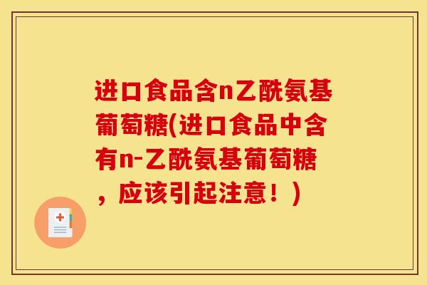 进口食品含n乙酰氨基葡萄糖(进口食品中含有n-乙酰氨基葡萄糖，应该引起注意！)